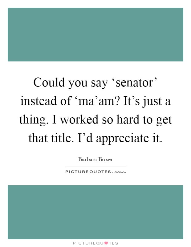 Could you say ‘senator' instead of ‘ma'am? It's just a thing. I worked so hard to get that title. I'd appreciate it. Picture Quote #1