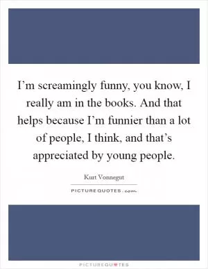 I’m screamingly funny, you know, I really am in the books. And that helps because I’m funnier than a lot of people, I think, and that’s appreciated by young people Picture Quote #1