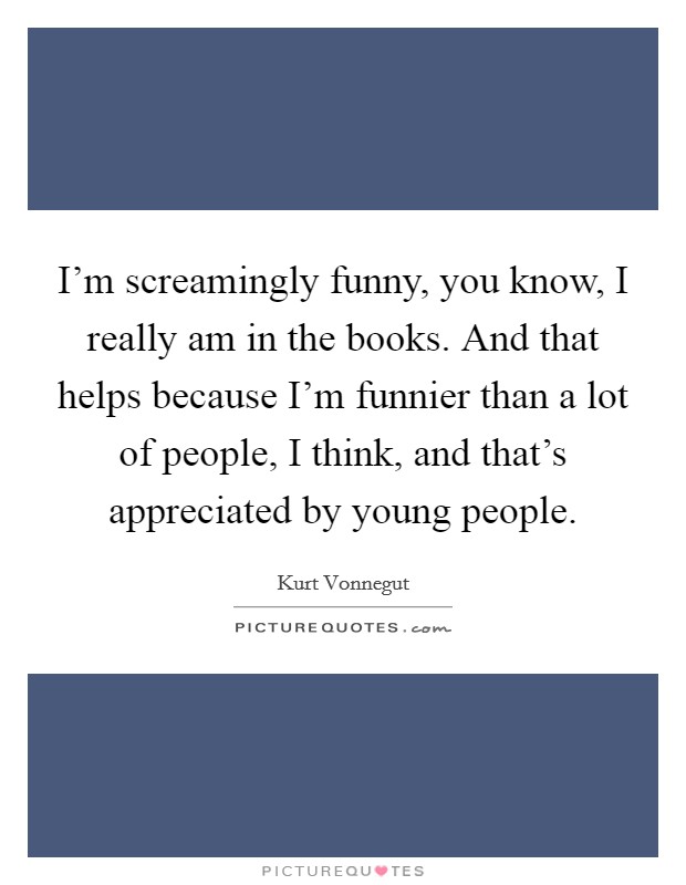 I'm screamingly funny, you know, I really am in the books. And that helps because I'm funnier than a lot of people, I think, and that's appreciated by young people. Picture Quote #1