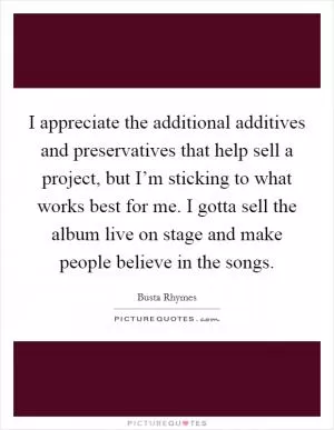 I appreciate the additional additives and preservatives that help sell a project, but I’m sticking to what works best for me. I gotta sell the album live on stage and make people believe in the songs Picture Quote #1
