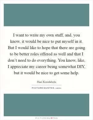 I want to write my own stuff, and, you know, it would be nice to put myself in it. But I would like to hope that there are going to be better roles offered as well and that I don’t need to do everything. You know, like, I appreciate my career being somewhat DIY, but it would be nice to get some help Picture Quote #1