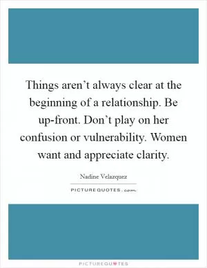 Things aren’t always clear at the beginning of a relationship. Be up-front. Don’t play on her confusion or vulnerability. Women want and appreciate clarity Picture Quote #1
