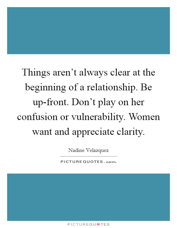 Things aren't always clear at the beginning of a relationship. Be up-front. Don't play on her confusion or vulnerability. Women want and appreciate clarity. Picture Quote #1