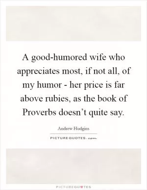 A good-humored wife who appreciates most, if not all, of my humor - her price is far above rubies, as the book of Proverbs doesn’t quite say Picture Quote #1
