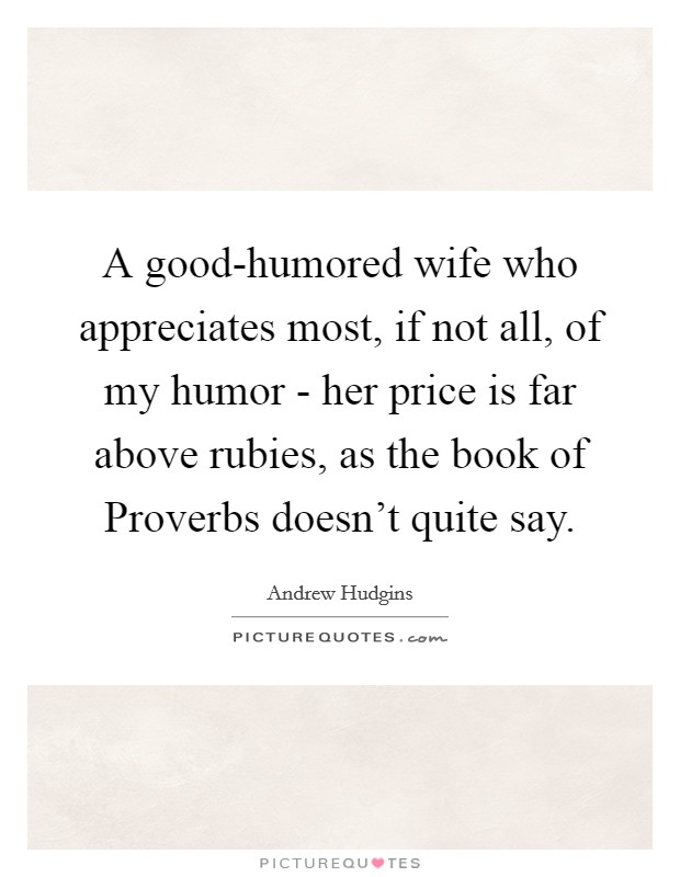 A good-humored wife who appreciates most, if not all, of my humor - her price is far above rubies, as the book of Proverbs doesn't quite say. Picture Quote #1