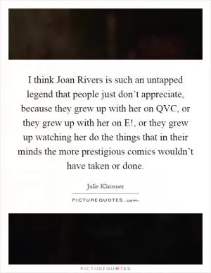 I think Joan Rivers is such an untapped legend that people just don’t appreciate, because they grew up with her on QVC, or they grew up with her on E!, or they grew up watching her do the things that in their minds the more prestigious comics wouldn’t have taken or done Picture Quote #1