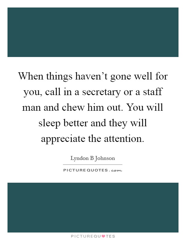 When things haven't gone well for you, call in a secretary or a staff man and chew him out. You will sleep better and they will appreciate the attention. Picture Quote #1