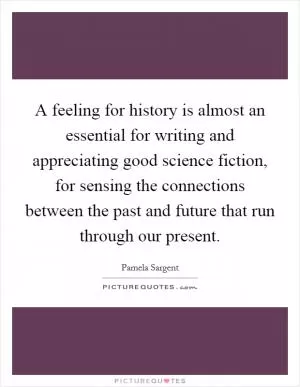 A feeling for history is almost an essential for writing and appreciating good science fiction, for sensing the connections between the past and future that run through our present Picture Quote #1
