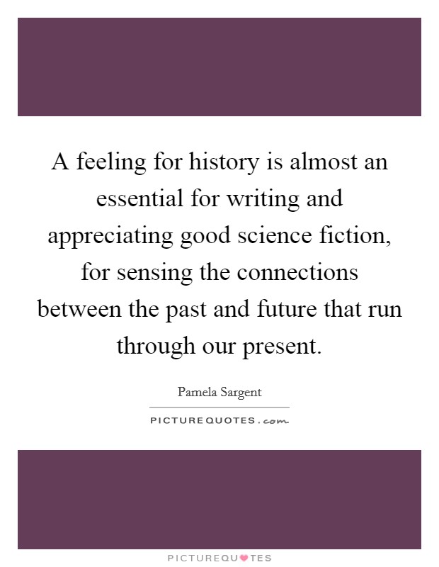 A feeling for history is almost an essential for writing and appreciating good science fiction, for sensing the connections between the past and future that run through our present. Picture Quote #1