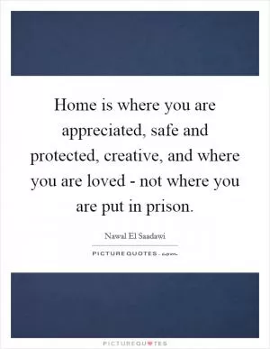 Home is where you are appreciated, safe and protected, creative, and where you are loved - not where you are put in prison Picture Quote #1