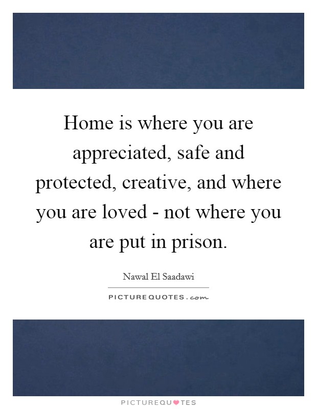 Home is where you are appreciated, safe and protected, creative, and where you are loved - not where you are put in prison. Picture Quote #1