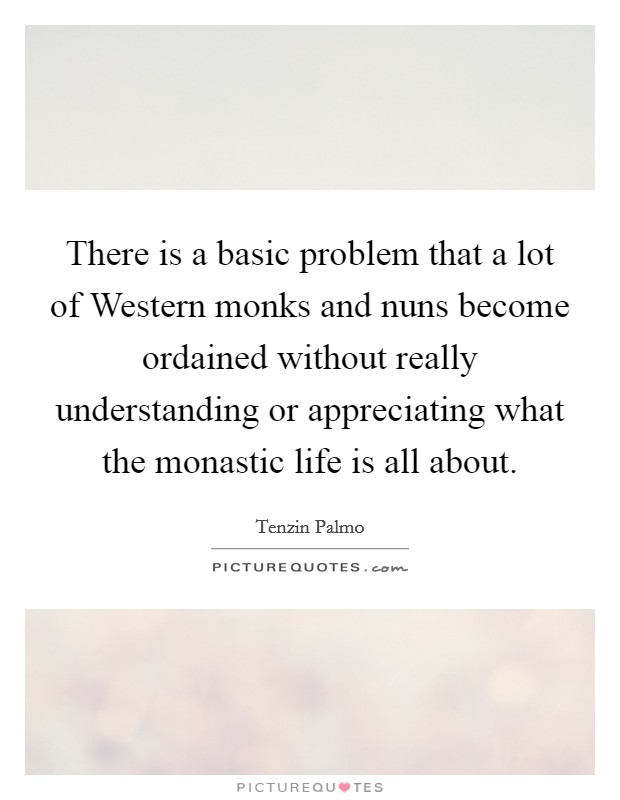 There is a basic problem that a lot of Western monks and nuns become ordained without really understanding or appreciating what the monastic life is all about. Picture Quote #1