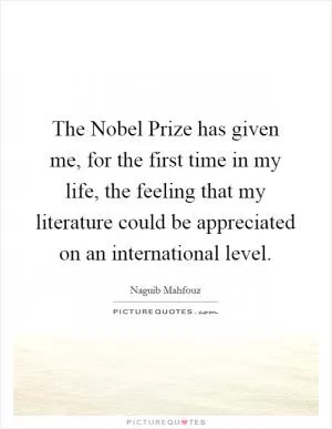 The Nobel Prize has given me, for the first time in my life, the feeling that my literature could be appreciated on an international level Picture Quote #1