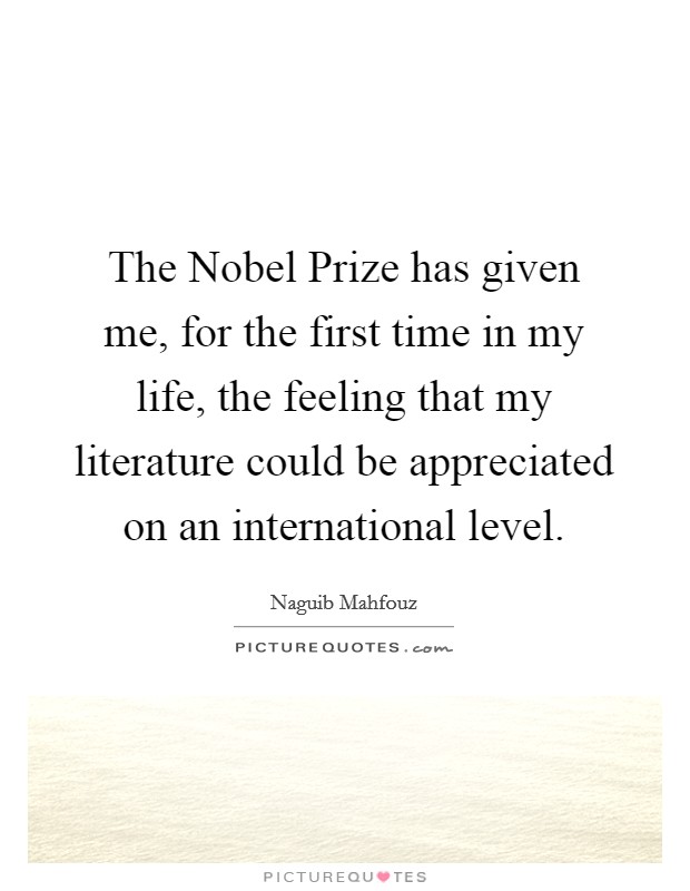 The Nobel Prize has given me, for the first time in my life, the feeling that my literature could be appreciated on an international level. Picture Quote #1
