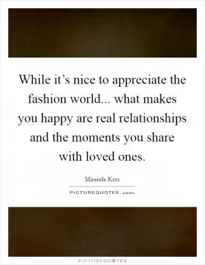 While it’s nice to appreciate the fashion world... what makes you happy are real relationships and the moments you share with loved ones Picture Quote #1