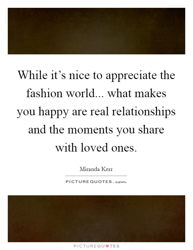 While it's nice to appreciate the fashion world... what makes you happy are real relationships and the moments you share with loved ones. Picture Quote #1