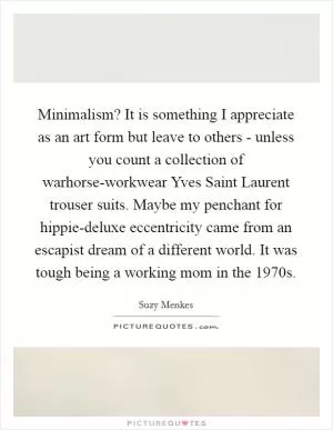 Minimalism? It is something I appreciate as an art form but leave to others - unless you count a collection of warhorse-workwear Yves Saint Laurent trouser suits. Maybe my penchant for hippie-deluxe eccentricity came from an escapist dream of a different world. It was tough being a working mom in the 1970s Picture Quote #1