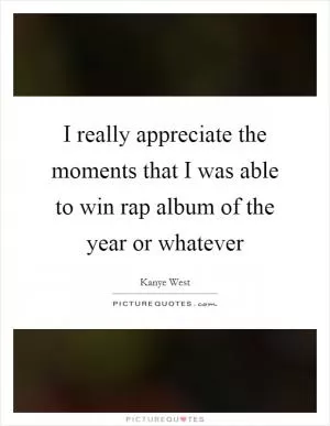I really appreciate the moments that I was able to win rap album of the year or whatever Picture Quote #1