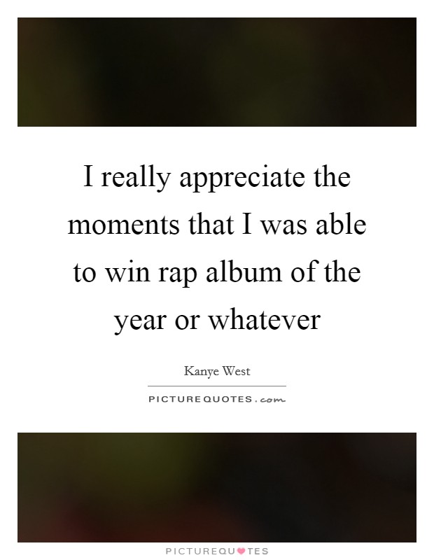I really appreciate the moments that I was able to win rap album of the year or whatever Picture Quote #1