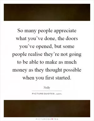 So many people appreciate what you’ve done, the doors you’ve opened, but some people realise they’re not going to be able to make as much money as they thought possible when you first started Picture Quote #1