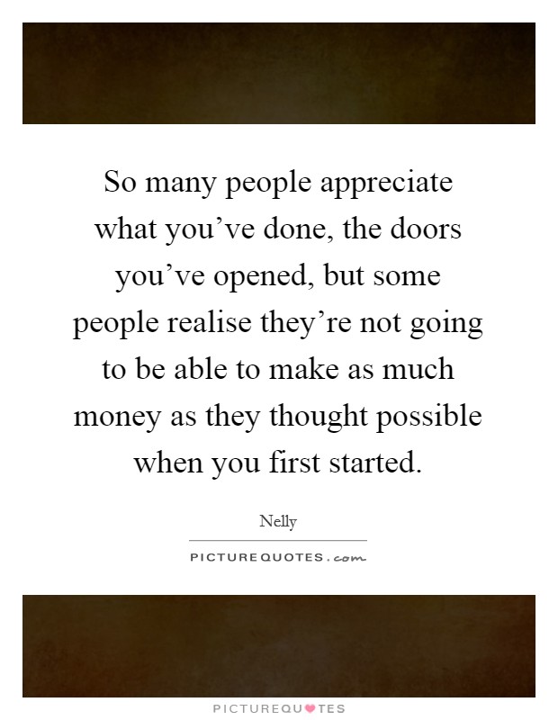 So many people appreciate what you've done, the doors you've opened, but some people realise they're not going to be able to make as much money as they thought possible when you first started. Picture Quote #1