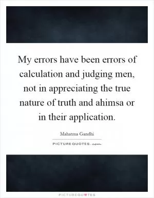 My errors have been errors of calculation and judging men, not in appreciating the true nature of truth and ahimsa or in their application Picture Quote #1
