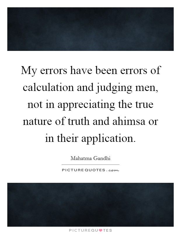 My errors have been errors of calculation and judging men, not in appreciating the true nature of truth and ahimsa or in their application. Picture Quote #1