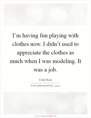 I’m having fun playing with clothes now. I didn’t used to appreciate the clothes as much when I was modeling. It was a job Picture Quote #1