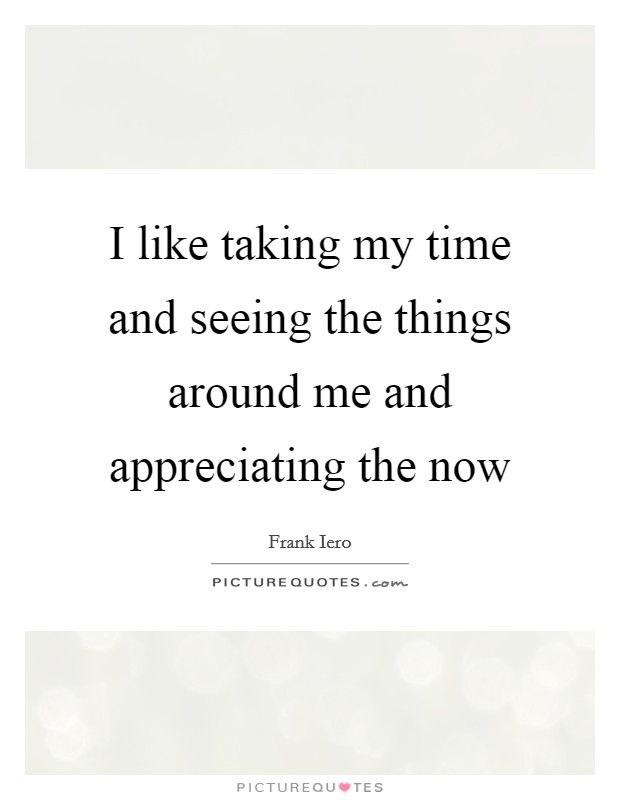 I like taking my time and seeing the things around me and appreciating the now Picture Quote #1