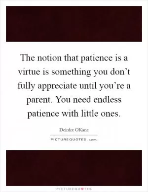 The notion that patience is a virtue is something you don’t fully appreciate until you’re a parent. You need endless patience with little ones Picture Quote #1