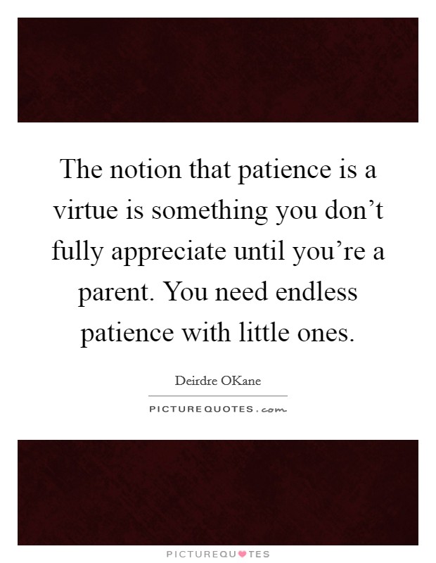 The notion that patience is a virtue is something you don't fully appreciate until you're a parent. You need endless patience with little ones. Picture Quote #1