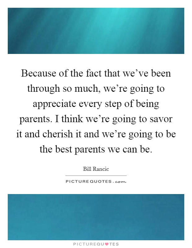 Because of the fact that we've been through so much, we're going to appreciate every step of being parents. I think we're going to savor it and cherish it and we're going to be the best parents we can be. Picture Quote #1