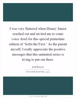I was very flattered when Disney Junior reached out and invited me to come voice Ariel for this special primetime edition of ‘Sofia the First.’ As the parent myself, I really appreciate the positive messages that this animated series is trying to put out there Picture Quote #1