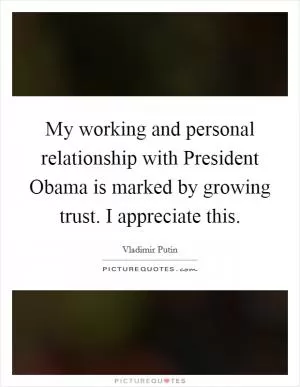 My working and personal relationship with President Obama is marked by growing trust. I appreciate this Picture Quote #1