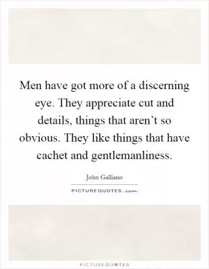 Men have got more of a discerning eye. They appreciate cut and details, things that aren’t so obvious. They like things that have cachet and gentlemanliness Picture Quote #1