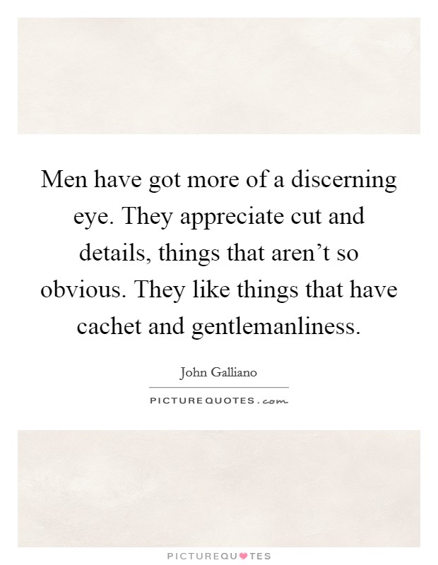 Men have got more of a discerning eye. They appreciate cut and details, things that aren't so obvious. They like things that have cachet and gentlemanliness. Picture Quote #1