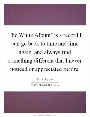 The White Album’ is a record I can go back to time and time again, and always find something different that I never noticed or appreciated before Picture Quote #1
