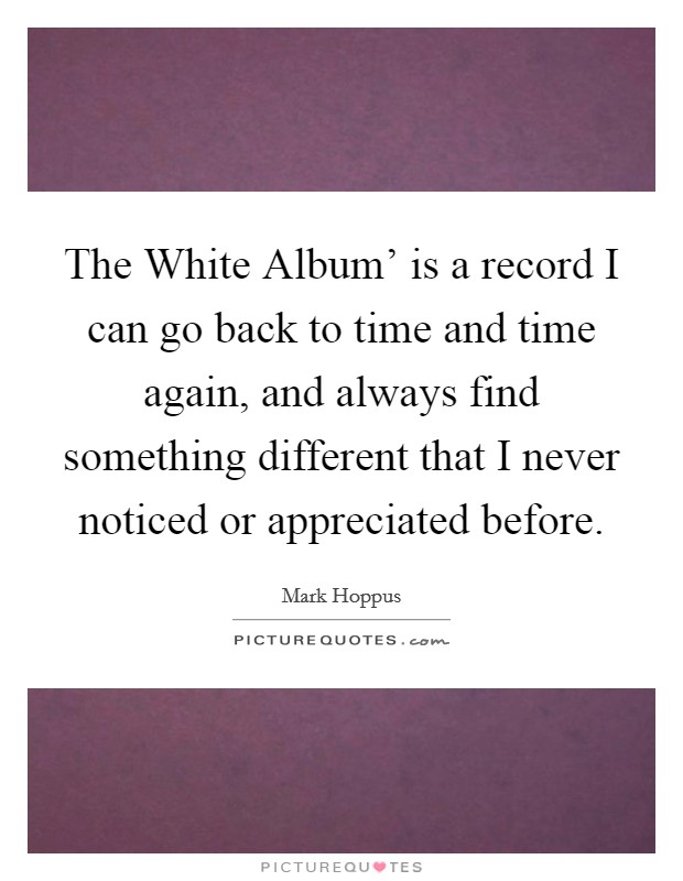 The White Album' is a record I can go back to time and time again, and always find something different that I never noticed or appreciated before. Picture Quote #1