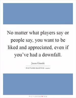 No matter what players say or people say, you want to be liked and appreciated, even if you’ve had a downfall Picture Quote #1