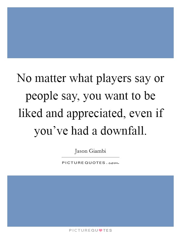 No matter what players say or people say, you want to be liked and appreciated, even if you've had a downfall. Picture Quote #1