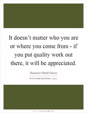 It doesn’t matter who you are or where you come from - if you put quality work out there, it will be appreciated Picture Quote #1