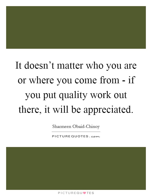 It doesn't matter who you are or where you come from - if you put quality work out there, it will be appreciated. Picture Quote #1