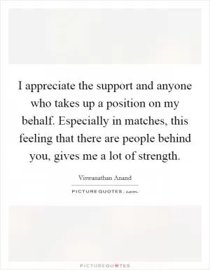 I appreciate the support and anyone who takes up a position on my behalf. Especially in matches, this feeling that there are people behind you, gives me a lot of strength Picture Quote #1