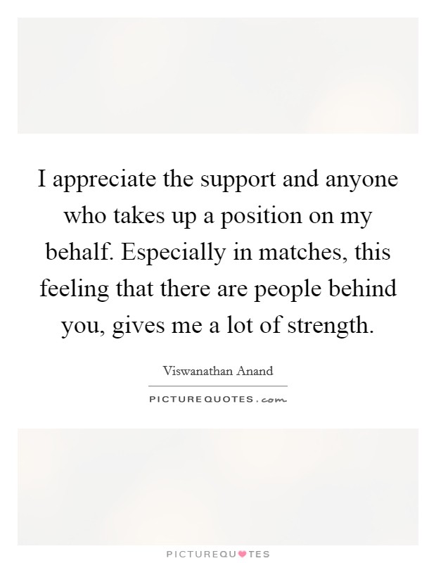 I appreciate the support and anyone who takes up a position on my behalf. Especially in matches, this feeling that there are people behind you, gives me a lot of strength. Picture Quote #1