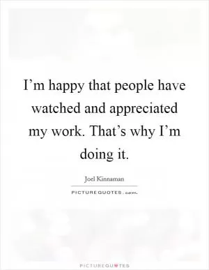 I’m happy that people have watched and appreciated my work. That’s why I’m doing it Picture Quote #1
