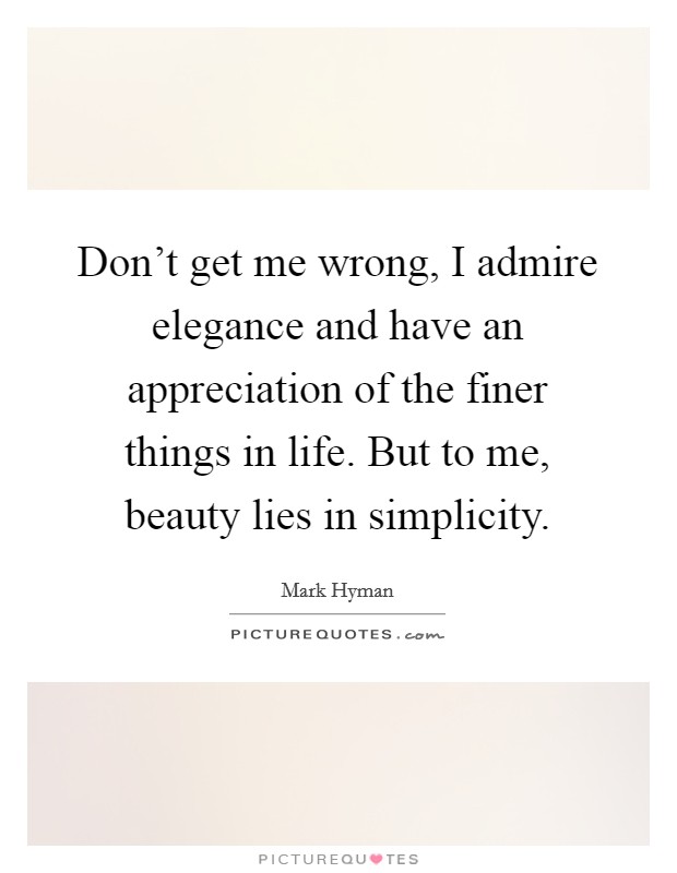 Don't get me wrong, I admire elegance and have an appreciation of the finer things in life. But to me, beauty lies in simplicity. Picture Quote #1