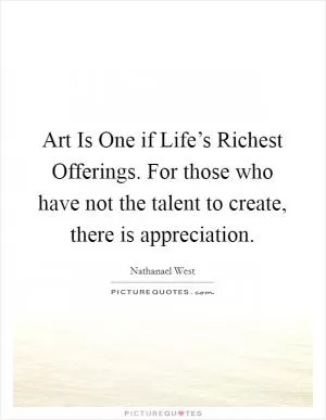 Art Is One if Life’s Richest Offerings. For those who have not the talent to create, there is appreciation Picture Quote #1