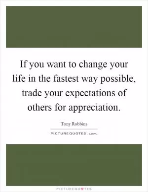 If you want to change your life in the fastest way possible, trade your expectations of others for appreciation Picture Quote #1