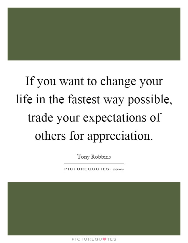 If you want to change your life in the fastest way possible, trade your expectations of others for appreciation. Picture Quote #1