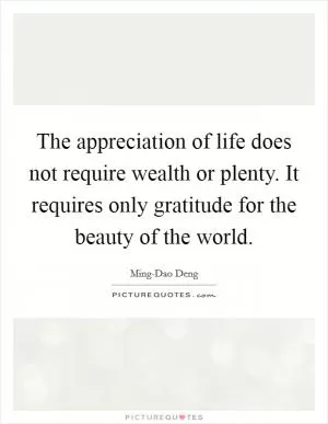 The appreciation of life does not require wealth or plenty. It requires only gratitude for the beauty of the world Picture Quote #1